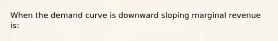 When the demand curve is downward sloping marginal revenue is: