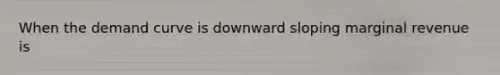 When the demand curve is downward sloping marginal revenue is