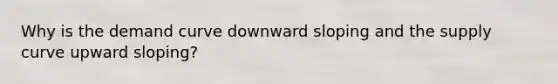 Why is the demand curve downward sloping and the supply curve upward sloping?