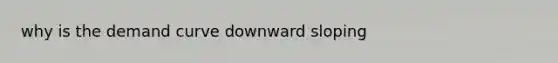 why is the demand curve downward sloping