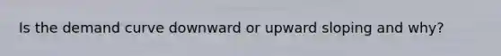 Is the demand curve downward or upward sloping and why?