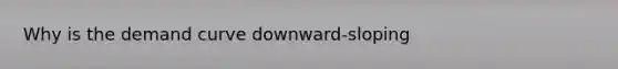 Why is the demand curve downward-sloping