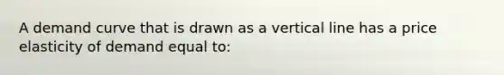 A demand curve that is drawn as a vertical line has a price elasticity of demand equal to: