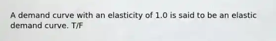 A demand curve with an elasticity of 1.0 is said to be an elastic demand curve. T/F