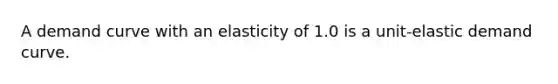 A demand curve with an elasticity of 1.0 is a unit-elastic demand curve.