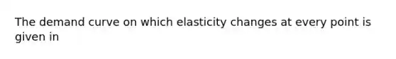 The demand curve on which elasticity changes at every point is given in