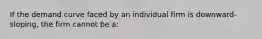 If the demand curve faced by an individual firm is downward-sloping, the firm cannot be a: