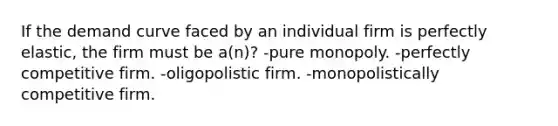 If the demand curve faced by an individual firm is perfectly elastic, the firm must be a(n)? -pure monopoly. -perfectly competitive firm. -oligopolistic firm. -monopolistically competitive firm.