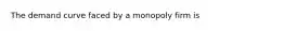 The demand curve faced by a monopoly firm is