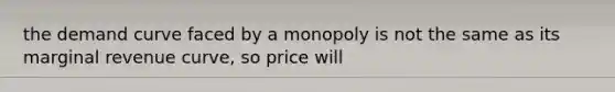 the demand curve faced by a monopoly is not the same as its marginal revenue curve, so price will