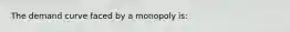 The demand curve faced by a monopoly is: