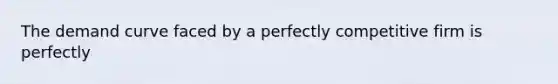 The demand curve faced by a perfectly competitive firm is perfectly