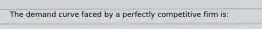 The demand curve faced by a perfectly competitive firm is: