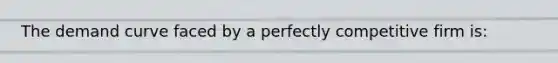 The demand curve faced by a perfectly competitive firm is: