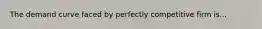 The demand curve faced by perfectly competitive firm is...