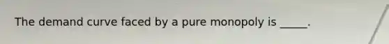 The demand curve faced by a pure monopoly is _____.