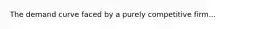 The demand curve faced by a purely competitive firm...