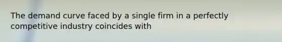 The demand curve faced by a single firm in a perfectly competitive industry coincides with