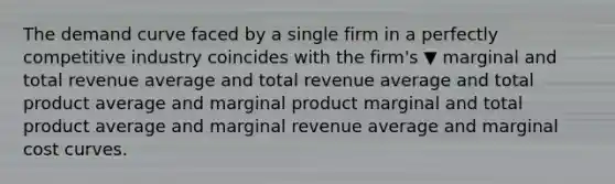 The demand curve faced by a single firm in a perfectly competitive industry coincides with the​ firm's ▼ marginal and total revenue average and total revenue average and total product average and marginal product marginal and total product average and marginal revenue average and marginal cost curves.