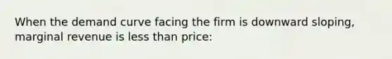 When the demand curve facing the firm is downward sloping, marginal revenue is <a href='https://www.questionai.com/knowledge/k7BtlYpAMX-less-than' class='anchor-knowledge'>less than</a> price: