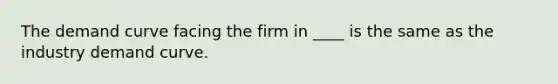 The demand curve facing the firm in ____ is the same as the industry demand curve.