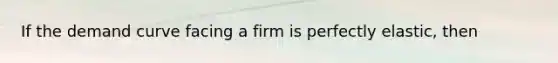 If the demand curve facing a firm is perfectly elastic, then