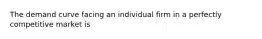 The demand curve facing an individual firm in a perfectly competitive market is