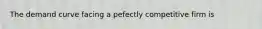 The demand curve facing a pefectly competitive firm is
