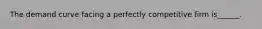 The demand curve facing a perfectly competitive firm is______.