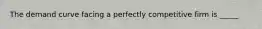 The demand curve facing a perfectly competitive firm is _____