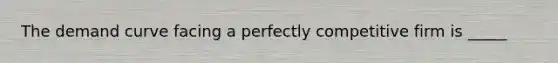 The demand curve facing a perfectly competitive firm is _____