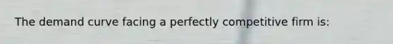 The demand curve facing a perfectly competitive firm is:​