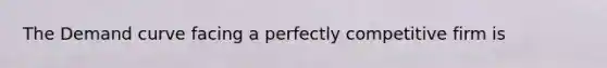 The Demand curve facing a perfectly competitive firm is