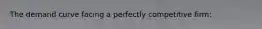 The demand curve facing a perfectly competitive firm:
