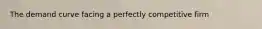The demand curve facing a perfectly competitive firm