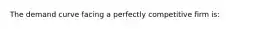 ​The demand curve facing a perfectly competitive firm is: