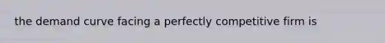 the demand curve facing a perfectly competitive firm is