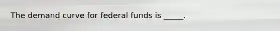 The demand curve for federal funds is _____.