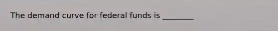 The demand curve for federal funds is ________