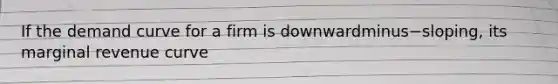 If the demand curve for a firm is downwardminus−​sloping, its marginal revenue curve