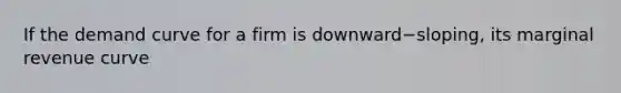 If the demand curve for a firm is downward−​sloping, its marginal revenue curve