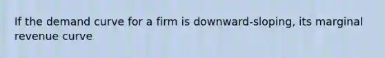 If the demand curve for a firm is downward-sloping, its marginal revenue curve