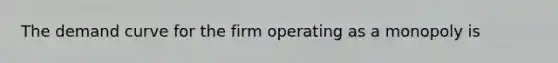 The demand curve for the firm operating as a monopoly is