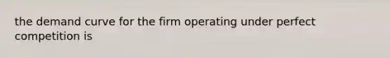 the demand curve for the firm operating under perfect competition is