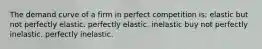 The demand curve of a firm in perfect competition is: elastic but not perfectly elastic. perfectly elastic. inelastic buy not perfectly inelastic. perfectly inelastic.