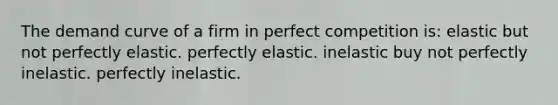 The demand curve of a firm in perfect competition is: elastic but not perfectly elastic. perfectly elastic. inelastic buy not perfectly inelastic. perfectly inelastic.