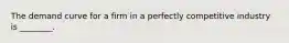 The demand curve for a firm in a perfectly competitive industry is ________.