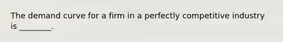 The demand curve for a firm in a perfectly competitive industry is ________.