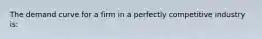 The demand curve for a firm in a perfectly competitive industry is: