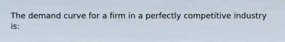 The demand curve for a firm in a perfectly competitive industry is: